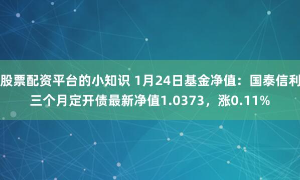 股票配资平台的小知识 1月24日基金净值：国泰信利三个月定开债最新净值1.0373，涨0.11%