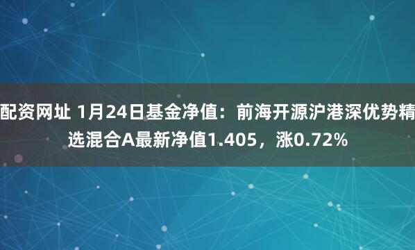 配资网址 1月24日基金净值：前海开源沪港深优势精选混合A最新净值1.405，涨0.72%