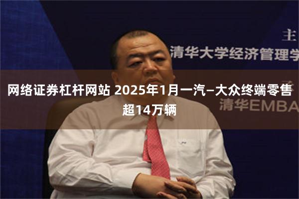 网络证券杠杆网站 2025年1月一汽—大众终端零售超14万辆