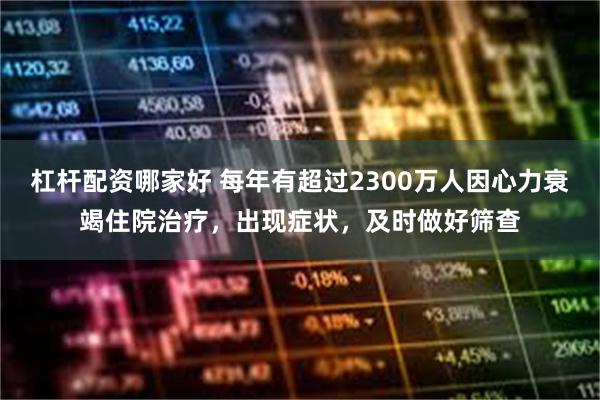 杠杆配资哪家好 每年有超过2300万人因心力衰竭住院治疗，出现症状，及时做好筛查