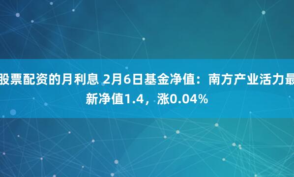 股票配资的月利息 2月6日基金净值：南方产业活力最新净值1.4，涨0.04%