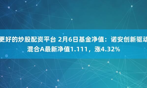 更好的炒股配资平台 2月6日基金净值：诺安创新驱动混合A最新净值1.111，涨4.32%