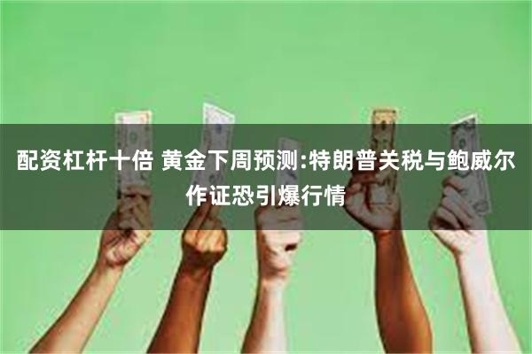 配资杠杆十倍 黄金下周预测:特朗普关税与鲍威尔作证恐引爆行情