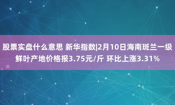 股票实盘什么意思 新华指数|2月10日海南斑兰一级鲜叶产地价格报3.75元/斤 环比上涨3.31%