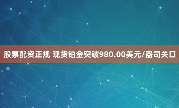 股票配资正规 现货铂金突破980.00美元/盎司关口