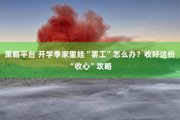 策略平台 开学季家里娃“罢工”怎么办？收好这份“收心”攻略