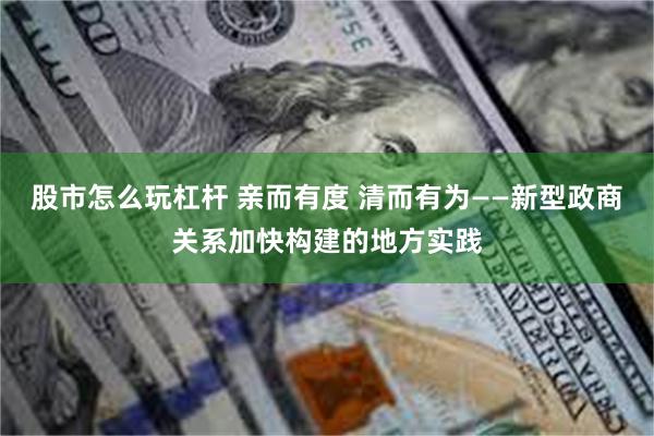 股市怎么玩杠杆 亲而有度 清而有为——新型政商关系加快构建的地方实践