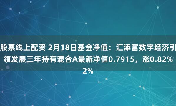 股票线上配资 2月18日基金净值：汇添富数字经济引领发展三年持有混合A最新净值0.7915，涨0.82%