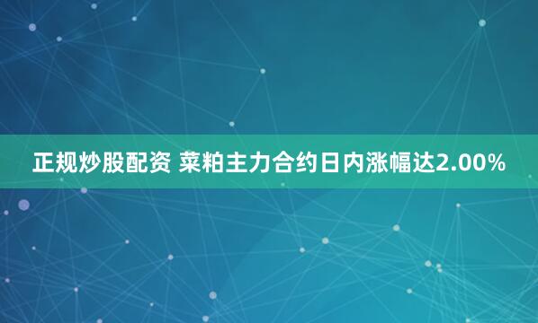 正规炒股配资 菜粕主力合约日内涨幅达2.00%