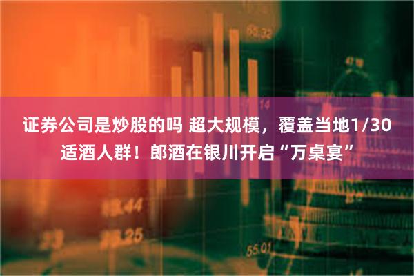 证券公司是炒股的吗 超大规模，覆盖当地1/30适酒人群！郎酒在银川开启“万桌宴”