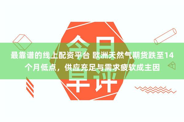 最靠谱的线上配资平台 欧洲天然气期货跌至14个月低点，供应充足与需求疲软成主因