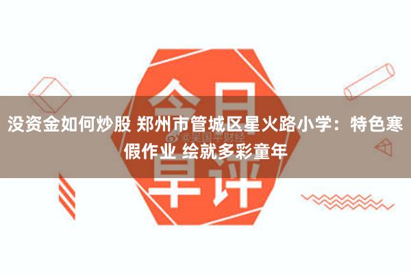 没资金如何炒股 郑州市管城区星火路小学：特色寒假作业 绘就多彩童年