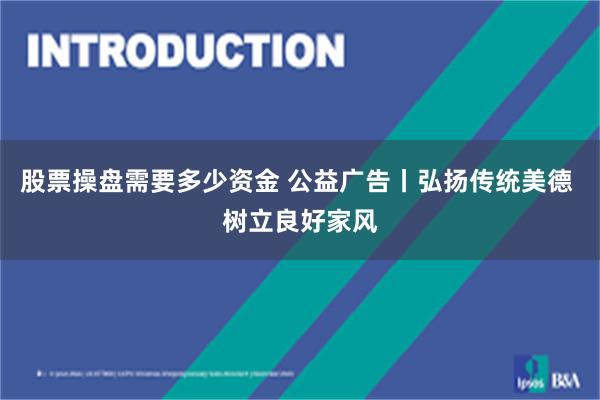 股票操盘需要多少资金 公益广告丨弘扬传统美德 树立良好家风