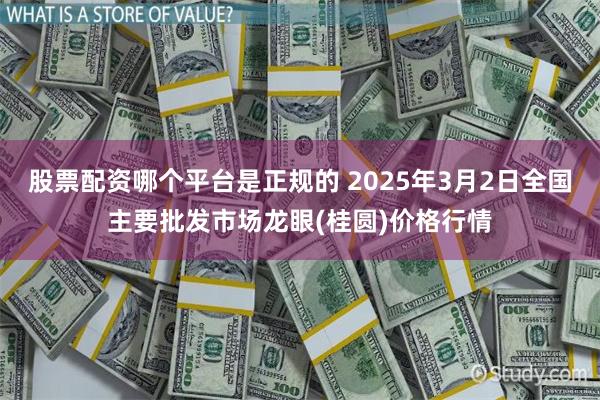 股票配资哪个平台是正规的 2025年3月2日全国主要批发市场龙眼(桂圆)价格行情