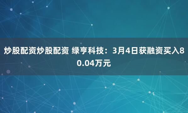 炒股配资炒股配资 绿亨科技：3月4日获融资买入80.04万元