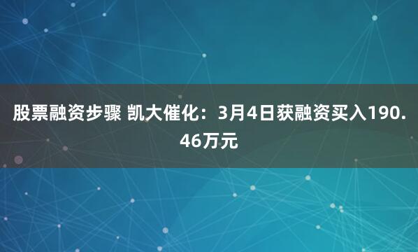 股票融资步骤 凯大催化：3月4日获融资买入190.46万元