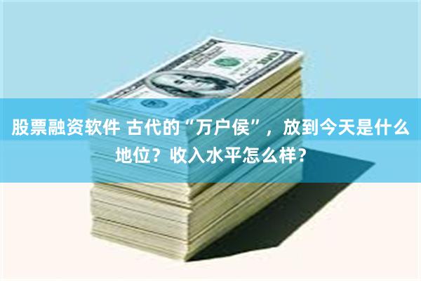 股票融资软件 古代的“万户侯”，放到今天是什么地位？收入水平怎么样？