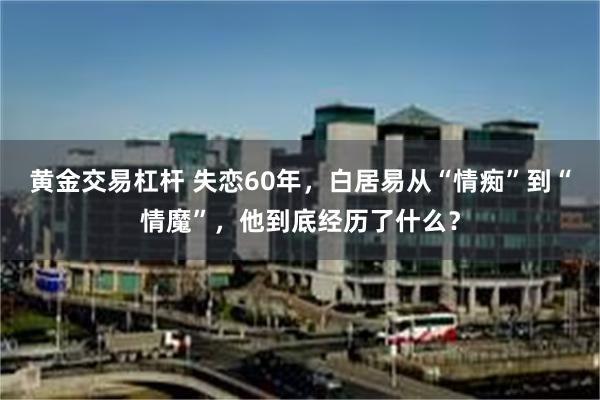 黄金交易杠杆 失恋60年，白居易从“情痴”到“情魔”，他到底经历了什么？