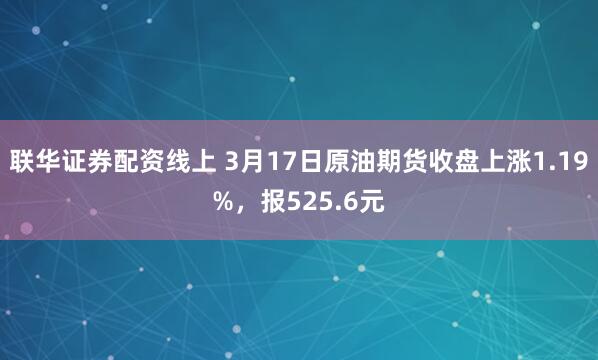 联华证券配资线上 3月17日原油期货收盘上涨1.19%，报525.6元