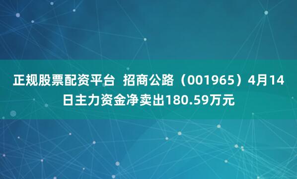 正规股票配资平台  招商公路（001965）4月14日主力资金净卖出180.59万元