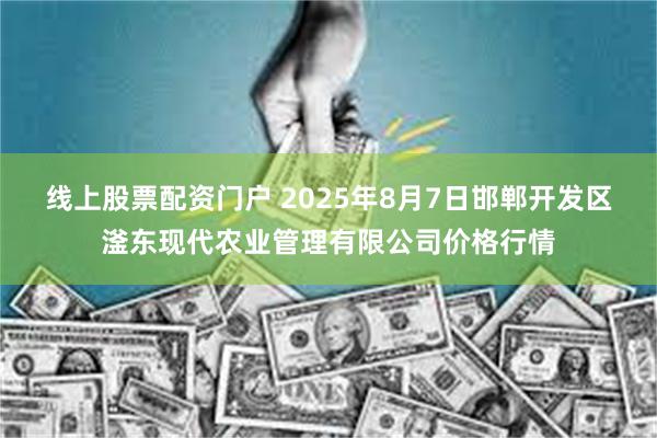 线上股票配资门户 2025年8月7日邯郸开发区滏东现代农业管理有限公司价格行情