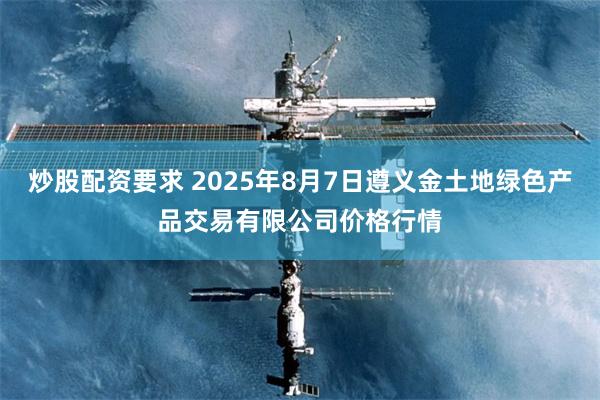 炒股配资要求 2025年8月7日遵义金土地绿色产品交易有限公司价格行情