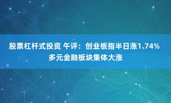 股票杠杆式投资 午评：创业板指半日涨1.74% 多元金融板块集体大涨