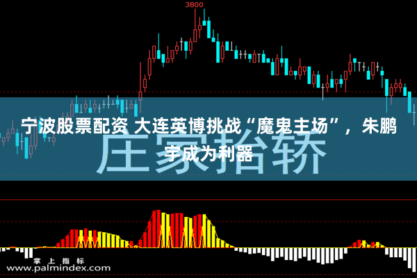 宁波股票配资 大连英博挑战“魔鬼主场”，朱鹏宇成为利器