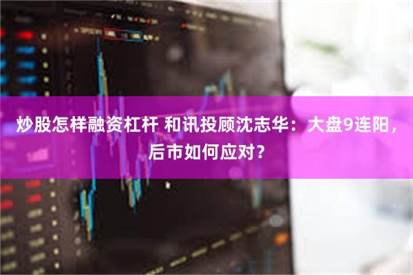 炒股怎样融资杠杆 和讯投顾沈志华：大盘9连阳，后市如何应对？