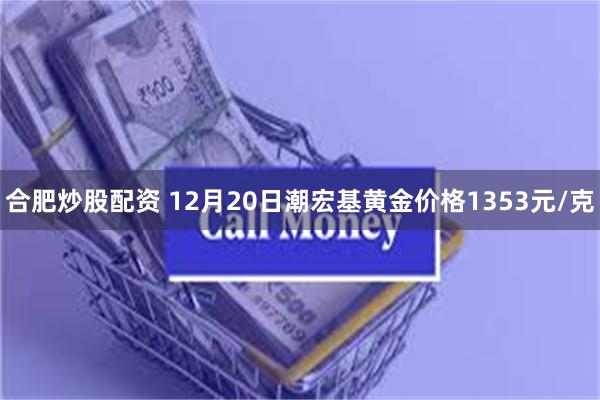 合肥炒股配资 12月20日潮宏基黄金价格1353元/克